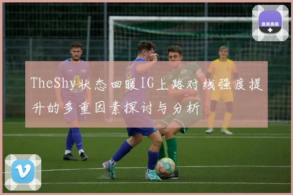 TheShy状态回暖IG上路对线强度提升的多重因素探讨与分析