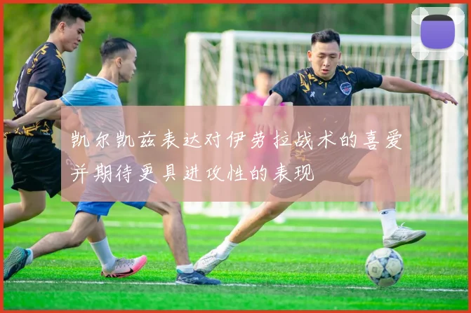 凯尔凯兹表达对伊劳拉战术的喜爱并期待更具进攻性的表现