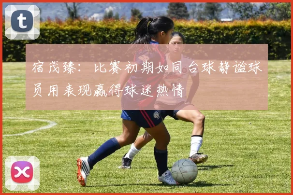 宿茂臻：比赛初期如同台球静谧球员用表现赢得球迷热情