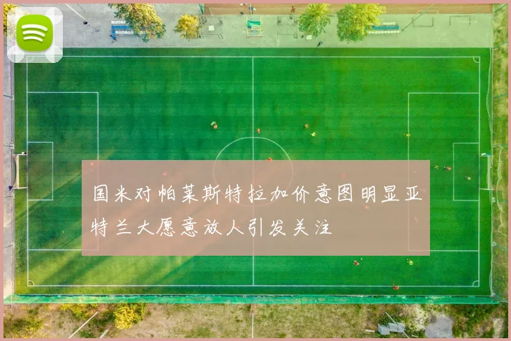 国米对帕莱斯特拉加价意图明显亚特兰大愿意放人引发关注