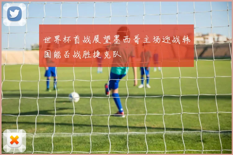 世界杯首战展望墨西哥主场迎战韩国能否战胜捷克队