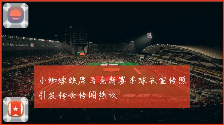 小蜘蛛缺席马竞新赛季球衣宣传照引发转会传闻热议
