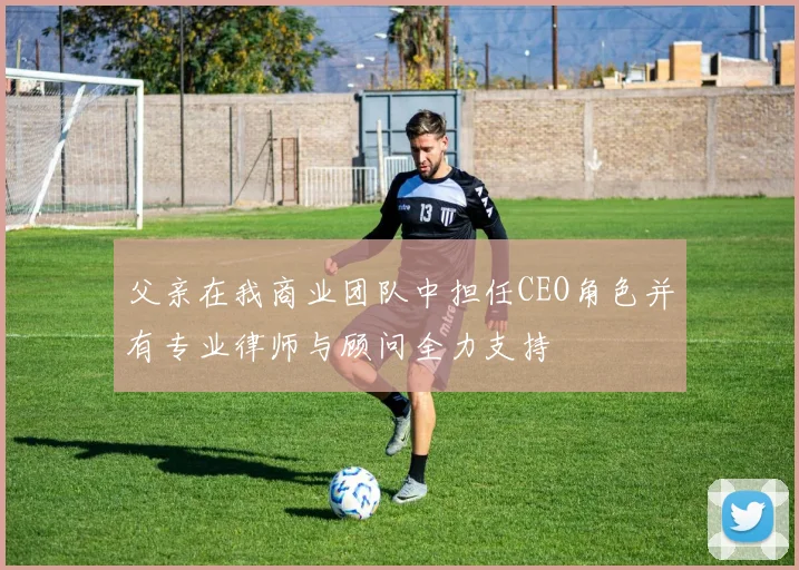父亲在我商业团队中担任CEO角色并有专业律师与顾问全力支持