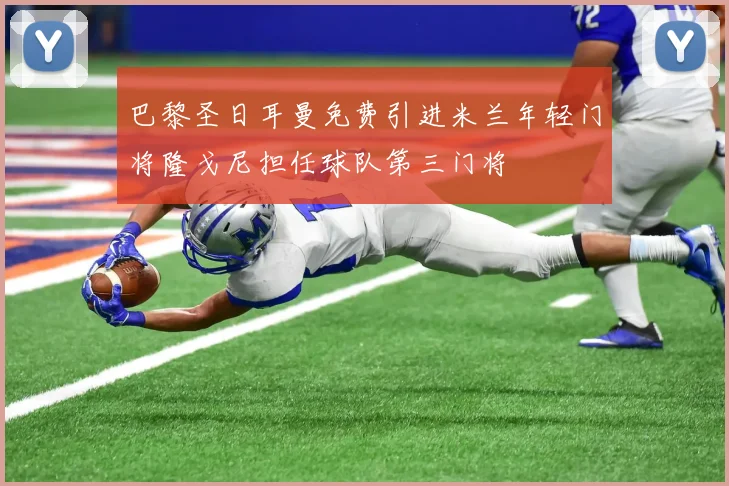 巴黎圣日耳曼免费引进米兰年轻门将隆戈尼担任球队第三门将