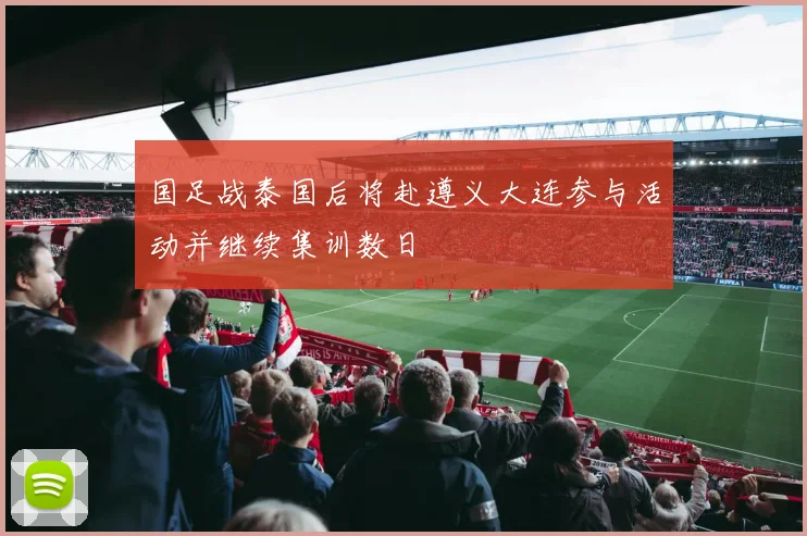 国足战泰国后将赴遵义大连参与活动并继续集训数日