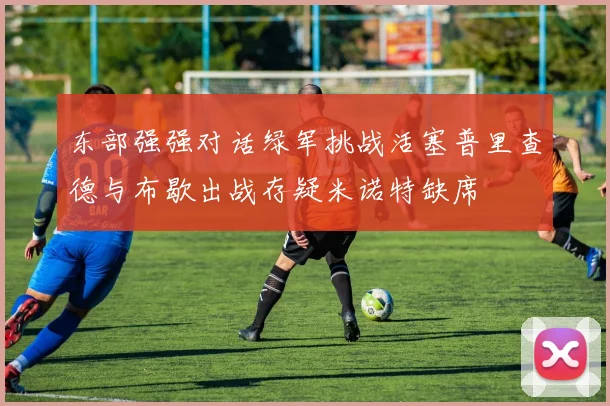 东部强强对话绿军挑战活塞普里查德与布歇出战存疑米诺特缺席