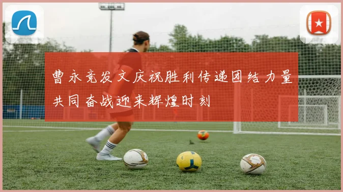 曹永竞发文庆祝胜利传递团结力量共同奋战迎来辉煌时刻