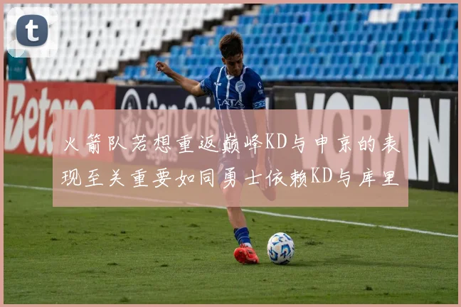 火箭队若想重返巅峰KD与申京的表现至关重要如同勇士依赖KD与库里
