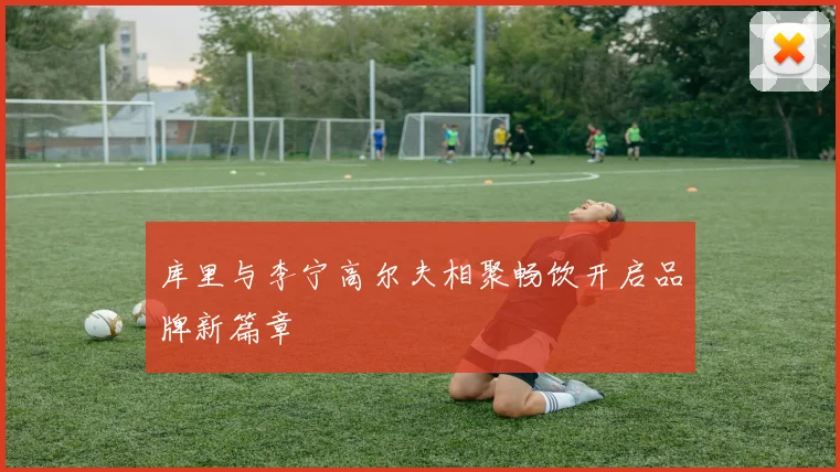 库里与李宁高尔夫相聚畅饮开启品牌新篇章
