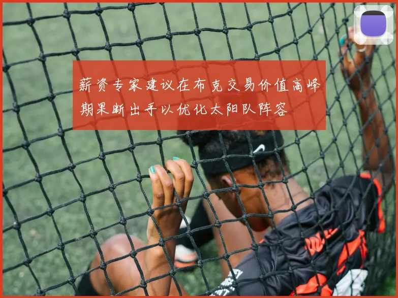 薪资专家建议在布克交易价值高峰期果断出手以优化太阳队阵容