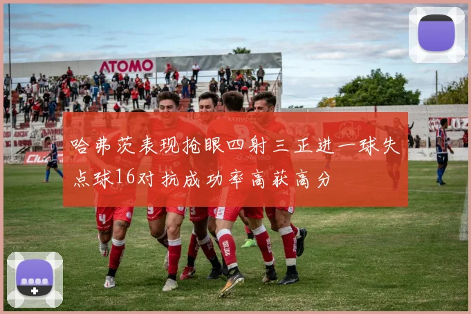 哈弗茨表现抢眼四射三正进一球失点球16对抗成功率高获高分