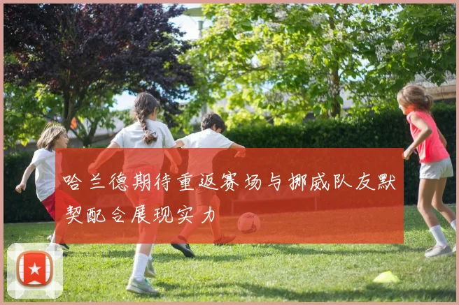 哈兰德期待重返赛场与挪威队友默契配合展现实力