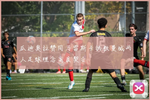 瓜迪奥拉赞同马雷斯卡执教曼城两人足球理念高度契合