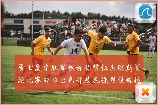 勇士夏季联赛教练称赞拉杰琼斯阅读比赛能力出色并展现强烈侵略性