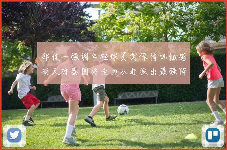 邵佳一强调年轻球员需保持饥饿感明天对泰国将全力以赴派出最强阵容