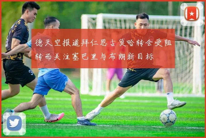 德天空报道拜仁恩古莫哈转会受阻转而关注塞巴里与布朗新目标