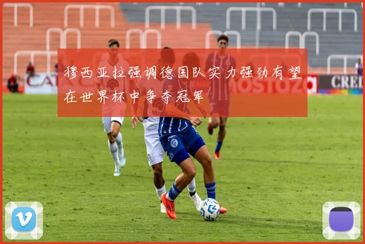 穆西亚拉强调德国队实力强劲有望在世界杯中争夺冠军