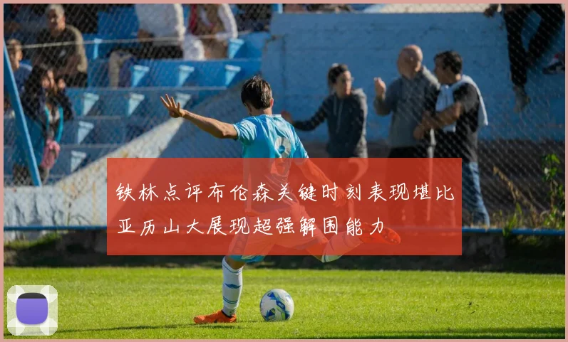 铁林点评布伦森关键时刻表现堪比亚历山大展现超强解围能力