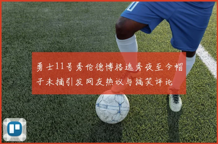 勇士11号秀伦德博格选秀夜至今帽子未摘引发网友热议与搞笑评论