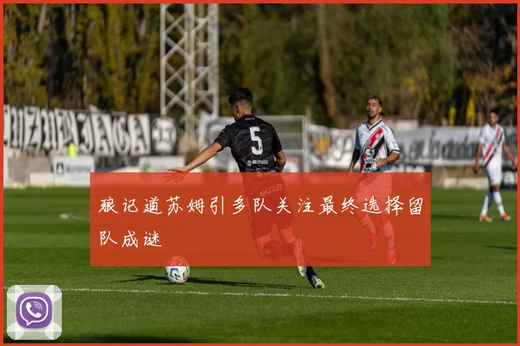 狼记道苏姆引多队关注最终选择留队成谜