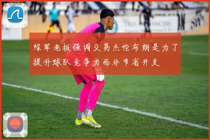 绿军老板强调交易杰伦布朗是为了提升球队竞争力而非节省开支