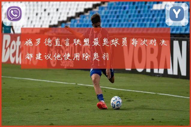 施罗德直言联盟最臭球员每次对决都建议他使用除臭剂