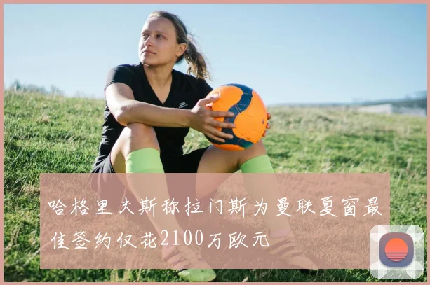 哈格里夫斯称拉门斯为曼联夏窗最佳签约仅花2100万欧元