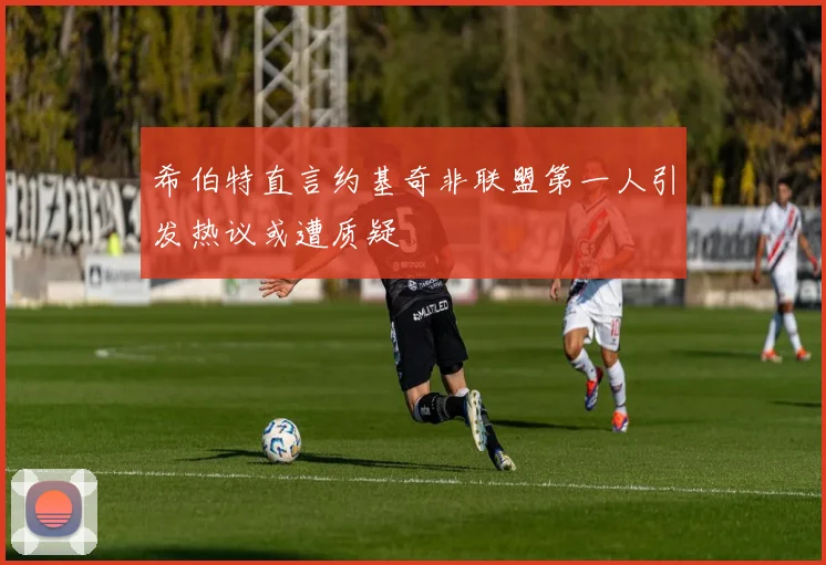 希伯特直言约基奇非联盟第一人引发热议或遭质疑