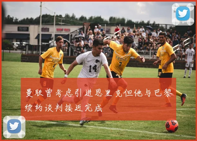 曼联曾考虑引进恩里克但他与巴黎续约谈判接近完成