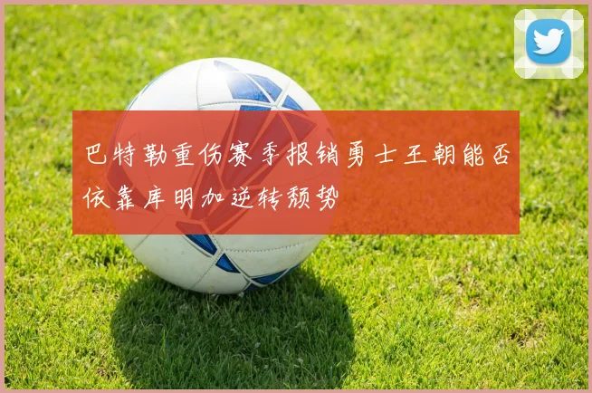 巴特勒重伤赛季报销勇士王朝能否依靠库明加逆转颓势