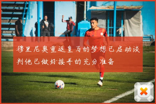 穆里尼奥重返皇马的梦想已启动谈判他已做好接手的充分准备