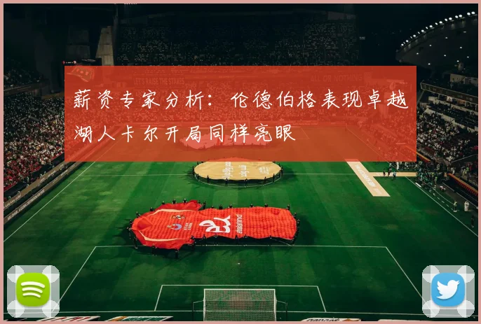 薪资专家分析：伦德伯格表现卓越湖人卡尔开局同样亮眼