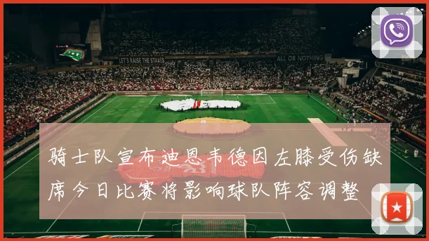 骑士队宣布迪恩韦德因左膝受伤缺席今日比赛将影响球队阵容调整