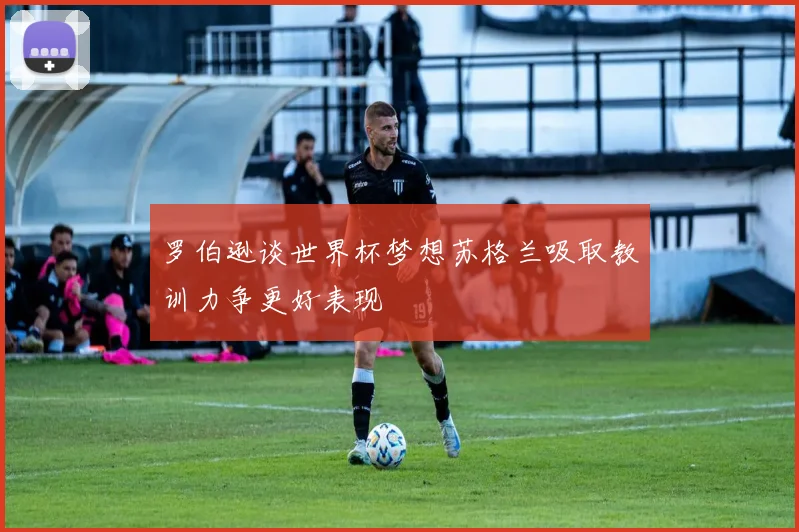 罗伯逊谈世界杯梦想苏格兰吸取教训力争更好表现