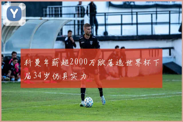 科曼年薪超2000万欧落选世界杯下届34岁仍具实力