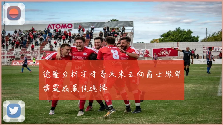 德隆分析字母哥未来去向爵士绿军雷霆成最佳选择