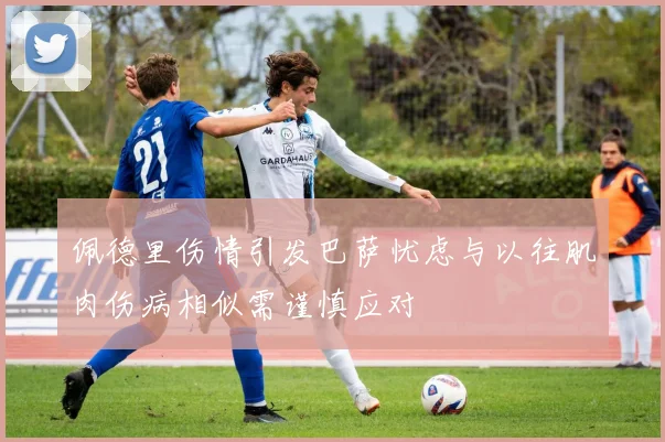 佩德里伤情引发巴萨忧虑与以往肌肉伤病相似需谨慎应对