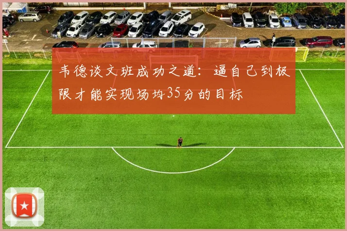 韦德谈文班成功之道：逼自己到极限才能实现场均35分的目标