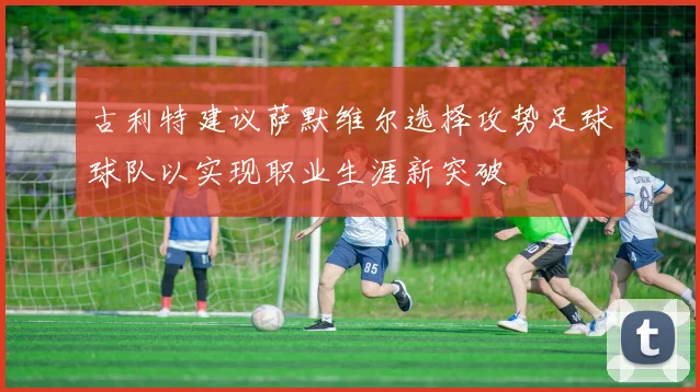 古利特建议萨默维尔选择攻势足球球队以实现职业生涯新突破